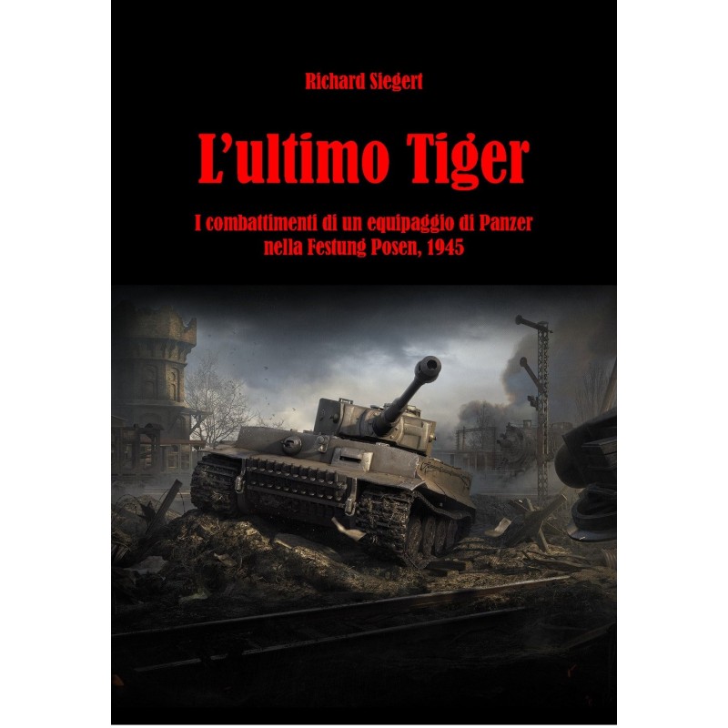 Ultimo tiger. i combattimenti di un equipaggio di panzer nella festung posen, 1945