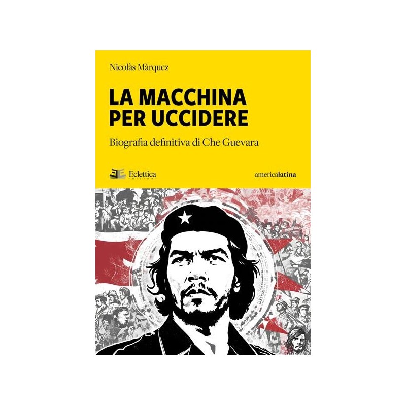 La macchina per uccidere. biografia definitiva di Che Guevara