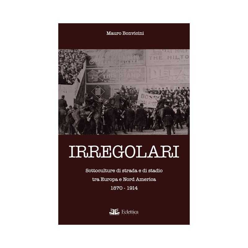 Irregolari. sottoculture di strada e di stadio tra europa e nord america 1870-1914